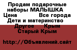 Продам подарочные наборы МАЛЫШКА › Цена ­ 3 500 - Все города Дети и материнство » Другое   . Крым,Старый Крым